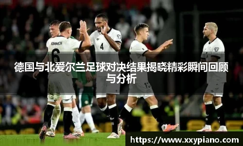 beats365德国与北爱尔兰足球对决结果揭晓精彩瞬间回顾与分析