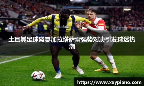 beats365土耳其足球盛宴加拉塔萨雷强势对决引发球迷热潮