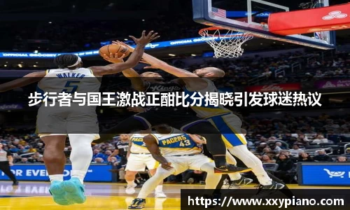 beats365步行者与国王激战正酣比分揭晓引发球迷热议