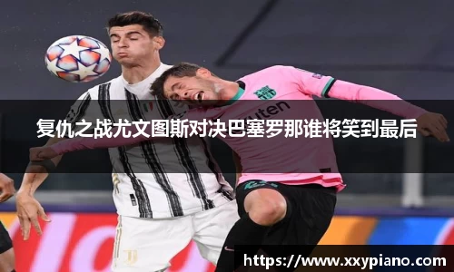 beats365复仇之战尤文图斯对决巴塞罗那谁将笑到最后